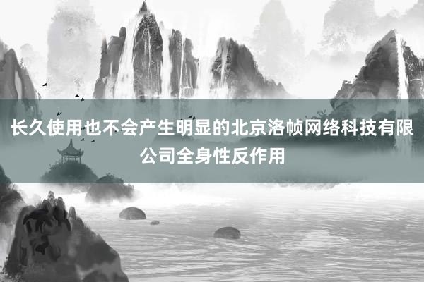 长久使用也不会产生明显的北京洛帧网络科技有限公司全身性反作用
