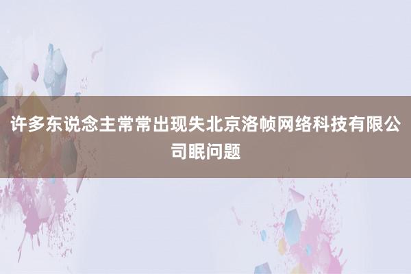 许多东说念主常常出现失北京洛帧网络科技有限公司眠问题