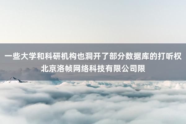 一些大学和科研机构也洞开了部分数据库的打听权北京洛帧网络科技有限公司限