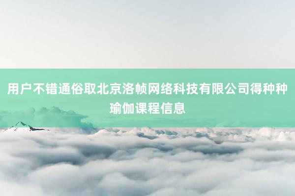 用户不错通俗取北京洛帧网络科技有限公司得种种瑜伽课程信息
