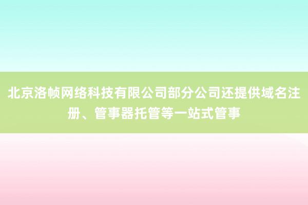 北京洛帧网络科技有限公司部分公司还提供域名注册、管事器托管等一站式管事