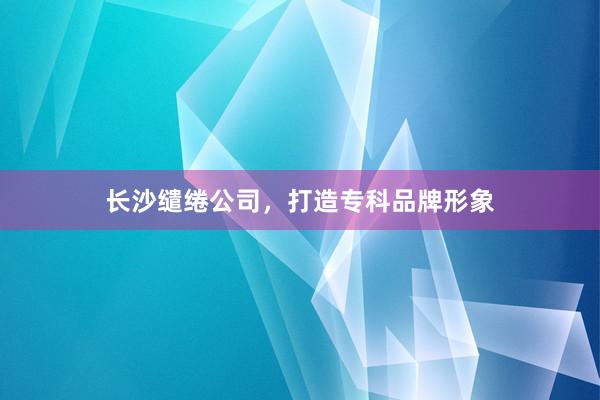 长沙缱绻公司，打造专科品牌形象