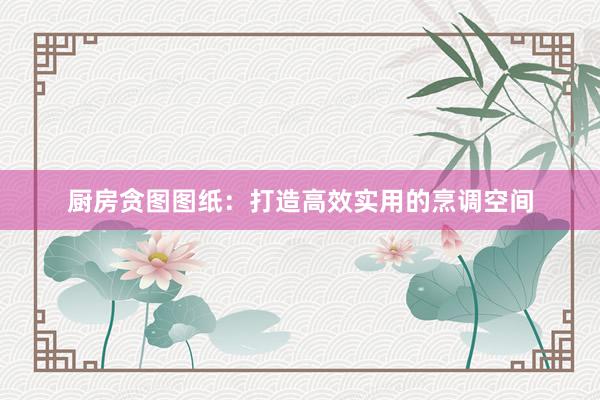 厨房贪图图纸:打造高效实用的烹调空间
