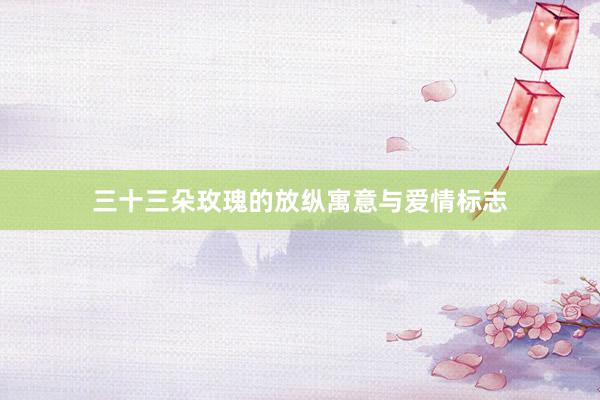 三十三朵玫瑰的放纵寓意与爱情标志