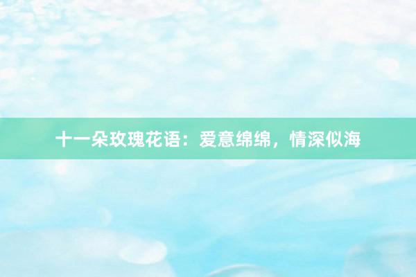 十一朵玫瑰花语：爱意绵绵，情深似海